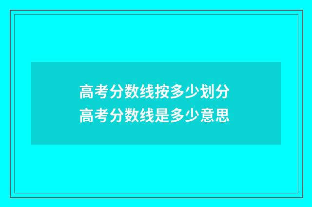 高考分数线按多少划分 高考分数线是多少意思