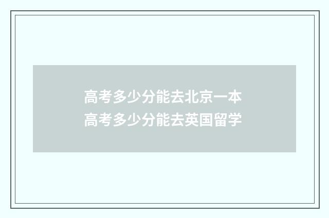 高考多少分能去北京一本 高考多少分能去英国留学