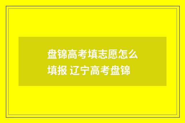 盘锦高考填志愿怎么填报 辽宁高考盘锦