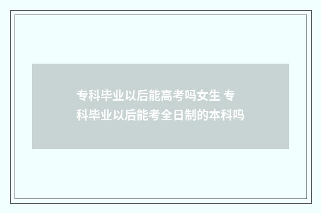 专科毕业以后能高考吗女生 专科毕业以后能考全日制的本科吗