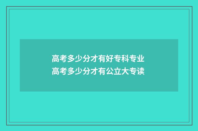 高考多少分才有好专科专业 高考多少分才有公立大专读