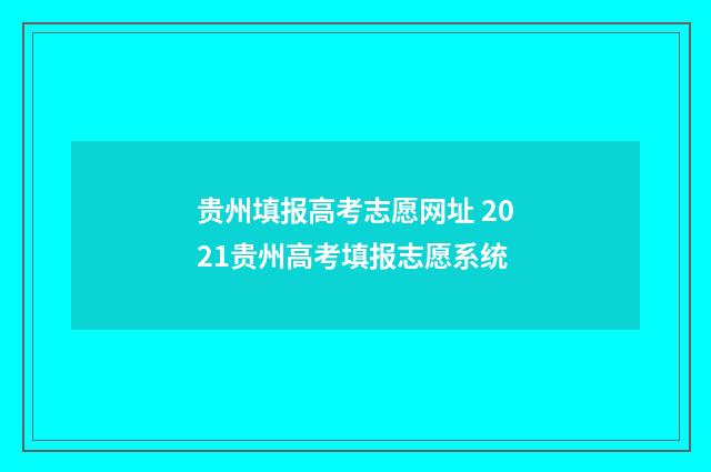 贵州填报高考志愿网址 2021贵州高考填报志愿系统