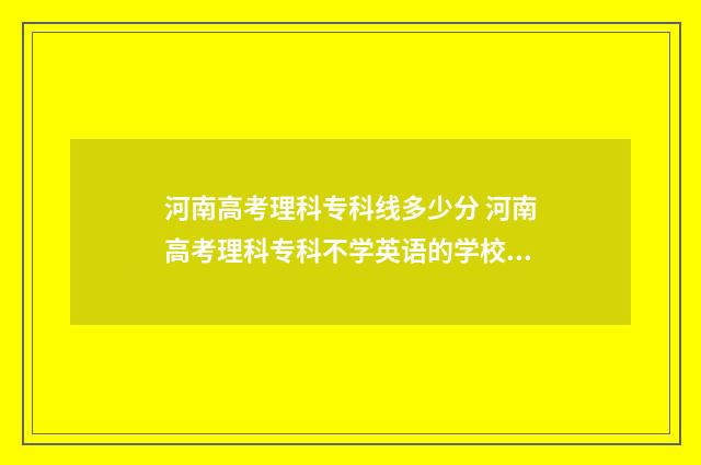 河南高考理科专科线多少分 河南高考理科专科不学英语的学校排名