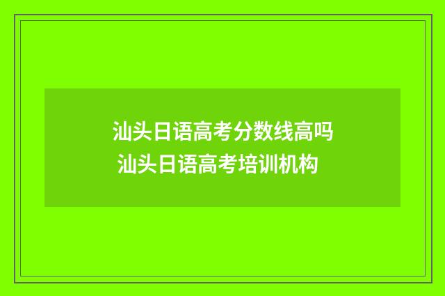 汕头日语高考分数线高吗 汕头日语高考培训机构