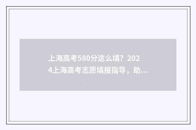 上海高考580分这么填？2024上海高考志愿填报指导，助你名校梦圆！ 2021年上海高考580分能进什么大学
