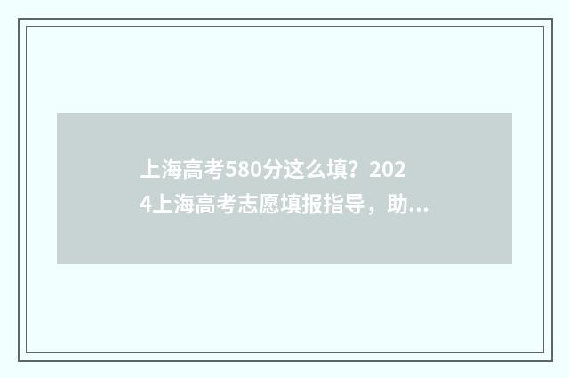 上海高考580分这么填？2024上海高考志愿填报指导，助你名校梦圆！ 2021年上海高考580分能进什么大学