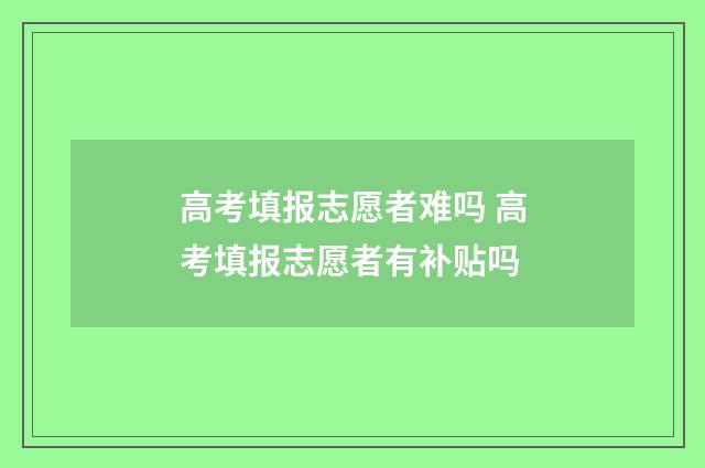 高考填报志愿者难吗 高考填报志愿者有补贴吗