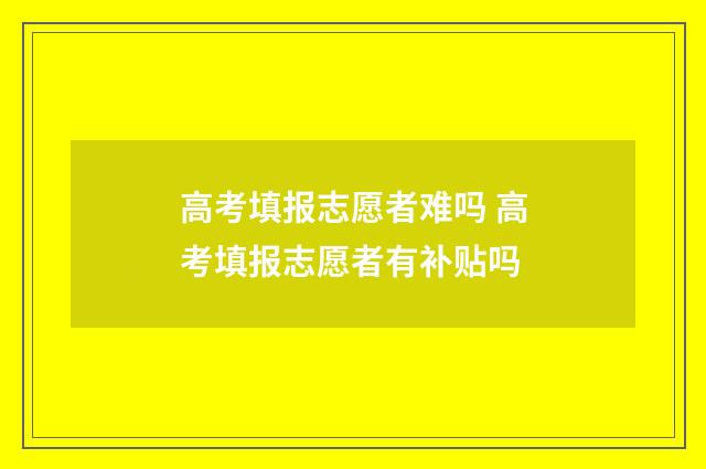 高考填报志愿者难吗 高考填报志愿者有补贴吗