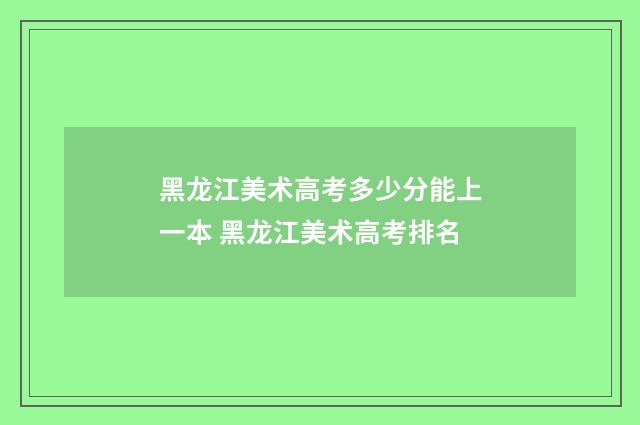 黑龙江美术高考多少分能上一本 黑龙江美术高考排名