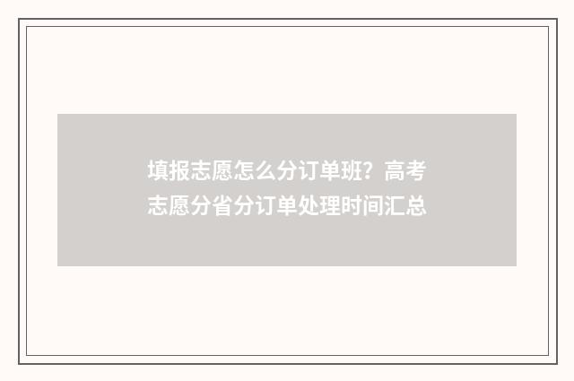 填报志愿怎么分订单班？高考志愿分省分订单处理时间汇总