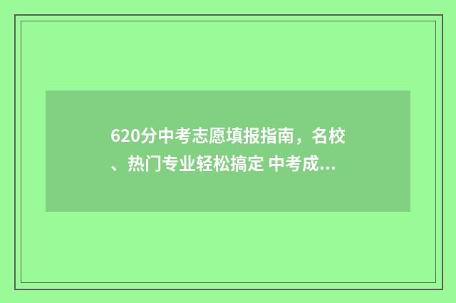 620分中考志愿填报指南，名校、热门专业轻松搞定 中考成绩620分