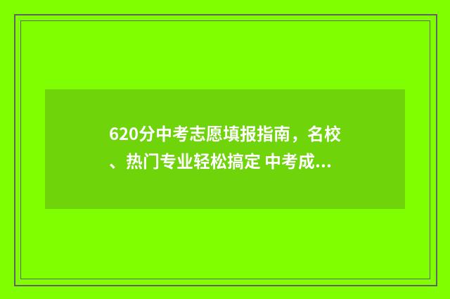 620分中考志愿填报指南，名校、热门专业轻松搞定 中考成绩620分