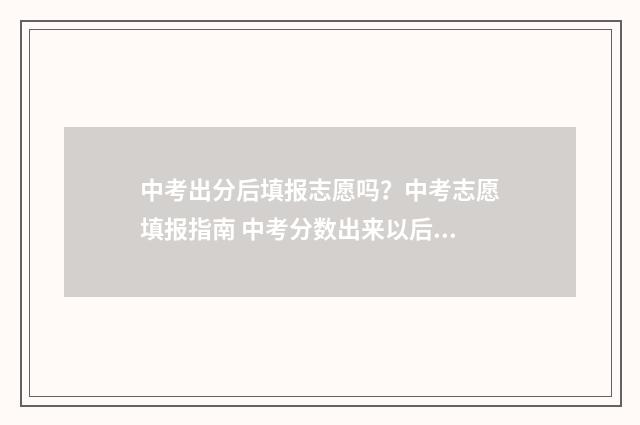 中考出分后填报志愿吗？中考志愿填报指南 中考分数出来以后怎么报名