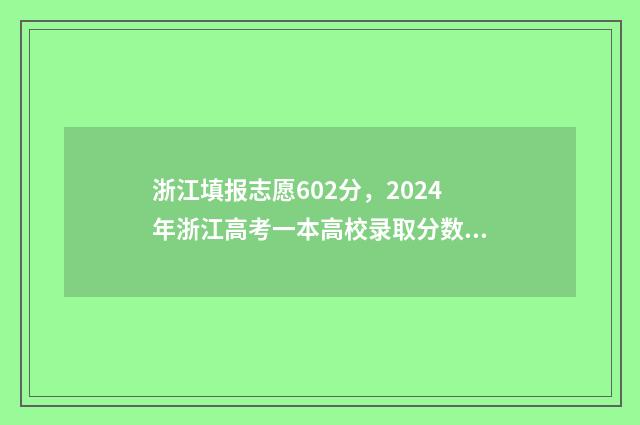 浙江填报志愿602分，2024年浙江高考一本高校录取分数线及位次公布 浙江填报志愿后什么时候知道被录取