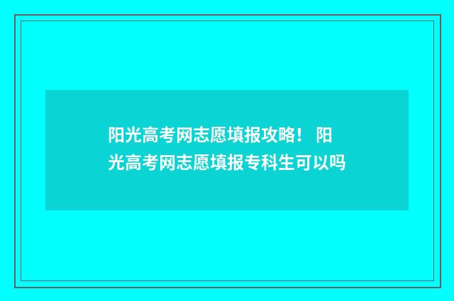 阳光高考网志愿填报攻略！ 阳光高考网志愿填报专科生可以吗