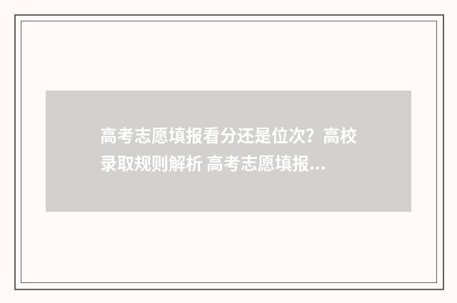 高考志愿填报看分还是位次？高校录取规则解析 高考志愿填报看单科成绩吗