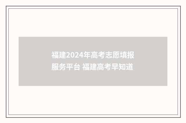 福建2024年高考志愿填报服务平台 福建高考早知道