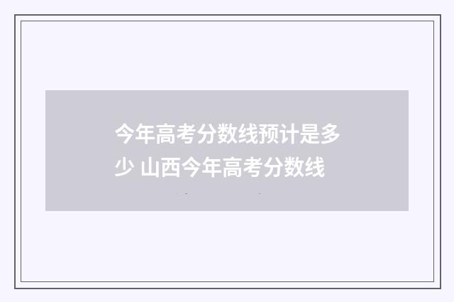 今年高考分数线预计是多少 山西今年高考分数线