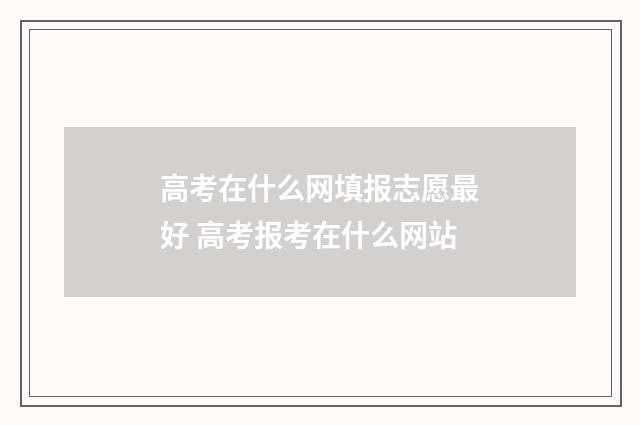 高考在什么网填报志愿最好 高考报考在什么网站