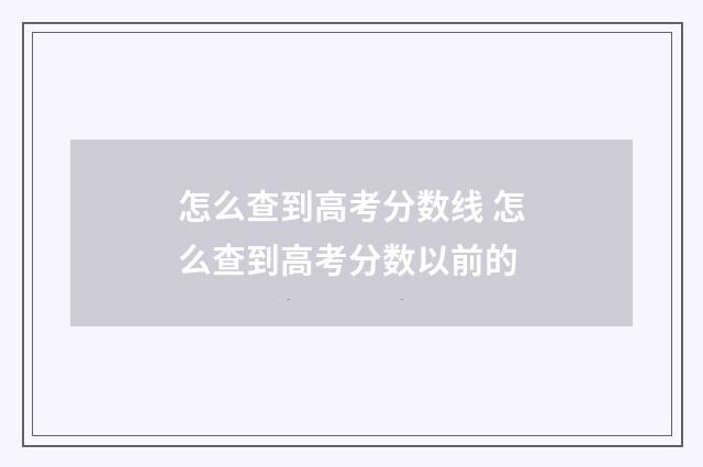 怎么查到高考分数线 怎么查到高考分数以前的