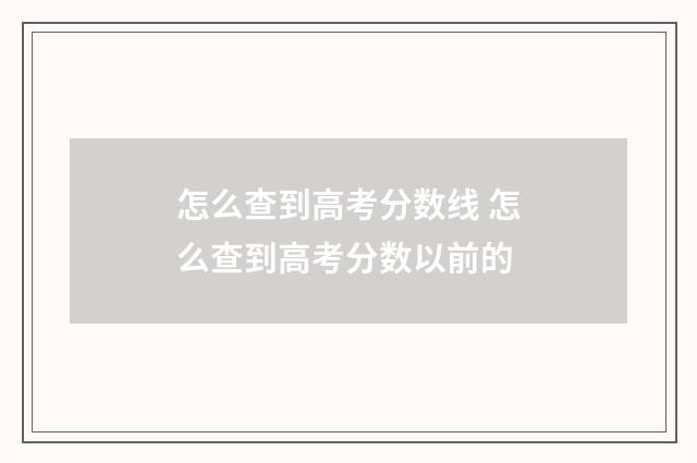 怎么查到高考分数线 怎么查到高考分数以前的