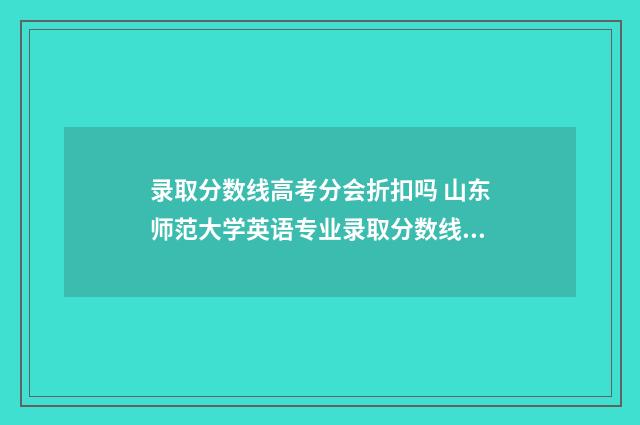 录取分数线高考分会折扣吗 山东师范大学英语专业录取分数线高考