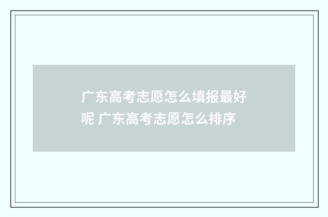 广东高考志愿怎么填报最好呢 广东高考志愿怎么排序