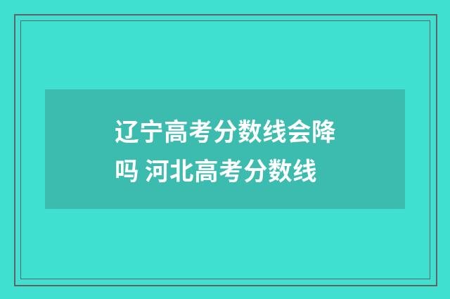 辽宁高考分数线会降吗 河北高考分数线
