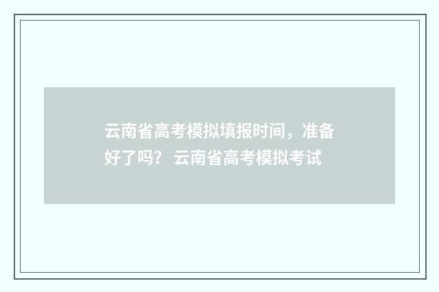 云南省高考模拟填报时间，准备好了吗？ 云南省高考模拟考试