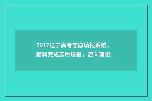 2017辽宁高考志愿填报系统，顺利完成志愿填报，迈向理想大学！ 辽宁省2017高考