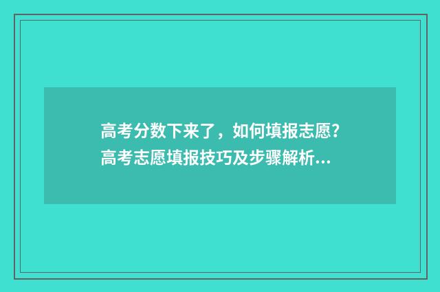 高考分数下来了，如何填报志愿？高考志愿填报技巧及步骤解析 高考分数下来了么