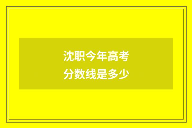 沈职今年高考分数线是多少
