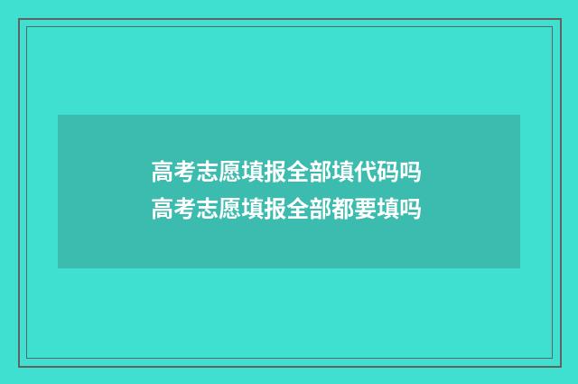 高考志愿填报全部填代码吗 高考志愿填报全部都要填吗