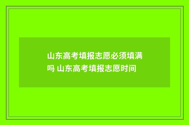 山东高考填报志愿必须填满吗 山东高考填报志愿时间