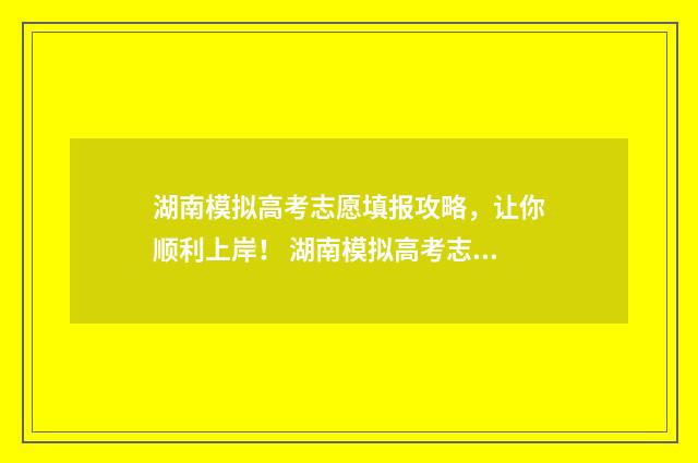 湖南模拟高考志愿填报攻略，让你顺利上岸！ 湖南模拟高考志愿入口