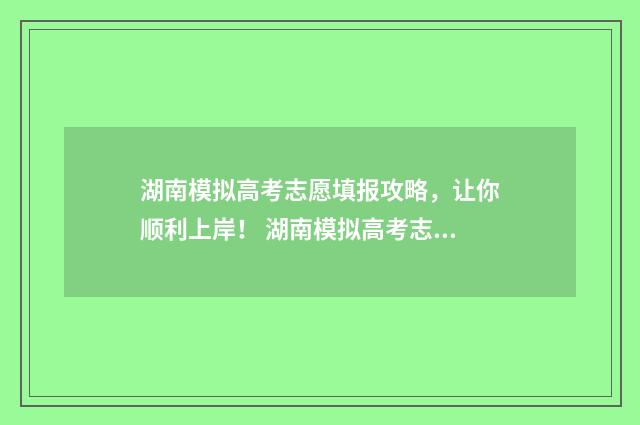 湖南模拟高考志愿填报攻略，让你顺利上岸！ 湖南模拟高考志愿入口