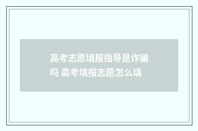 高考志愿填报指导是诈骗吗 高考填报志愿怎么填