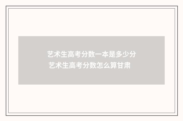 艺术生高考分数一本是多少分 艺术生高考分数怎么算甘肃