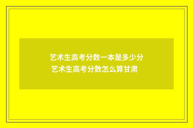 艺术生高考分数一本是多少分 艺术生高考分数怎么算甘肃