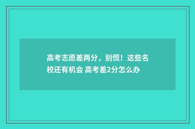 高考志愿差两分，别慌！这些名校还有机会 高考差2分怎么办