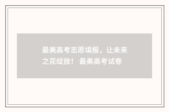 最美高考志愿填报，让未来之花绽放！ 最美高考试卷