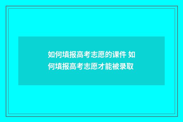 如何填报高考志愿的课件 如何填报高考志愿才能被录取