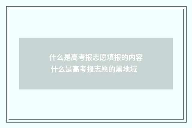 什么是高考报志愿填报的内容 什么是高考报志愿的黑地域