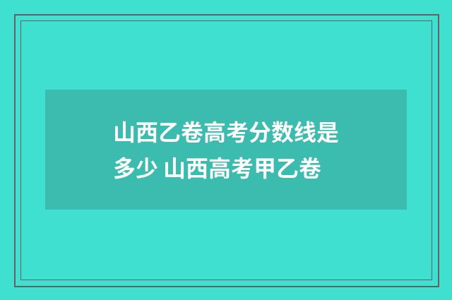 山西乙卷高考分数线是多少 山西高考甲乙卷
