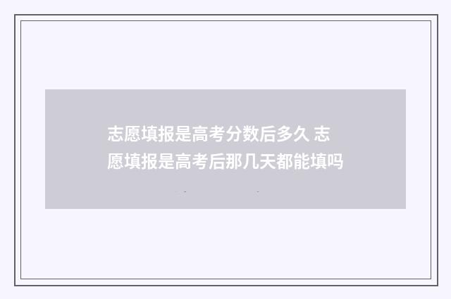 志愿填报是高考分数后多久 志愿填报是高考后那几天都能填吗