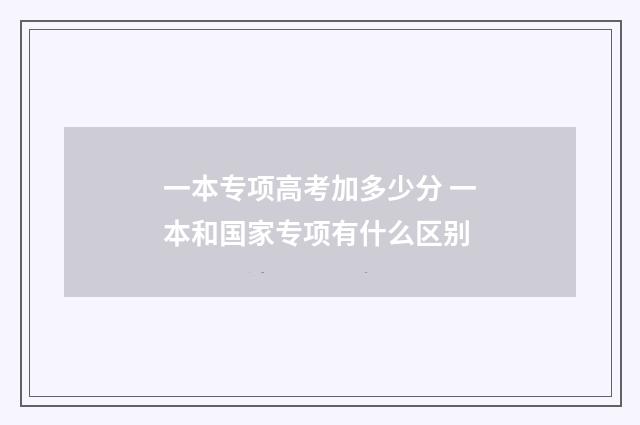 一本专项高考加多少分 一本和国家专项有什么区别