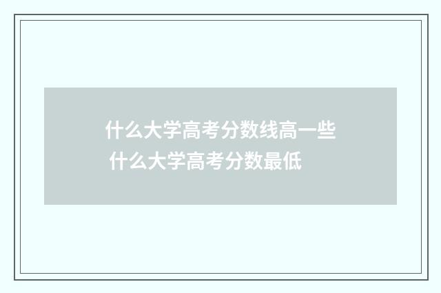 什么大学高考分数线高一些 什么大学高考分数最低