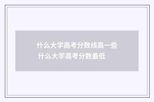 什么大学高考分数线高一些 什么大学高考分数最低