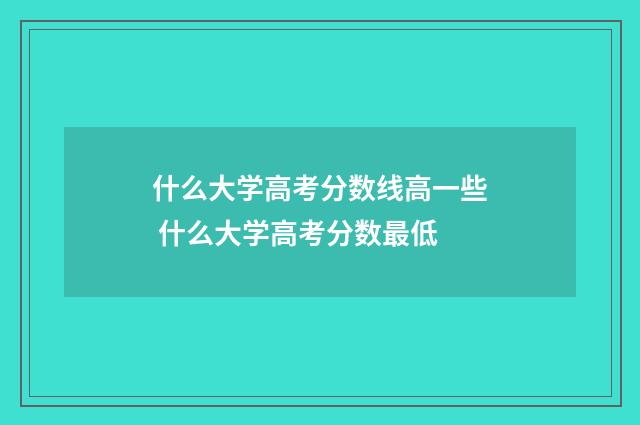 什么大学高考分数线高一些 什么大学高考分数最低