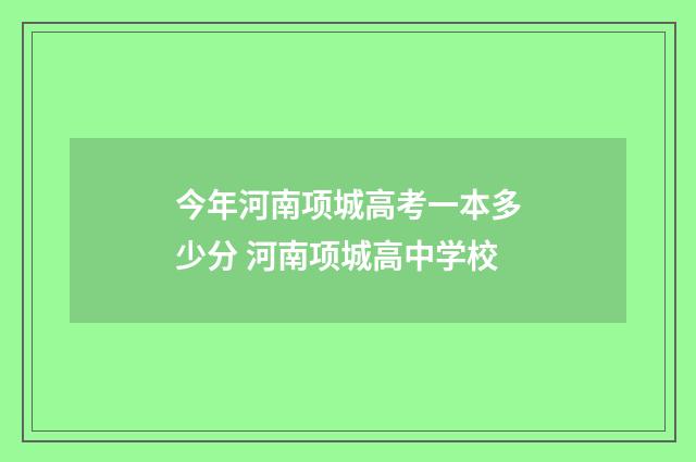 今年河南项城高考一本多少分 河南项城高中学校